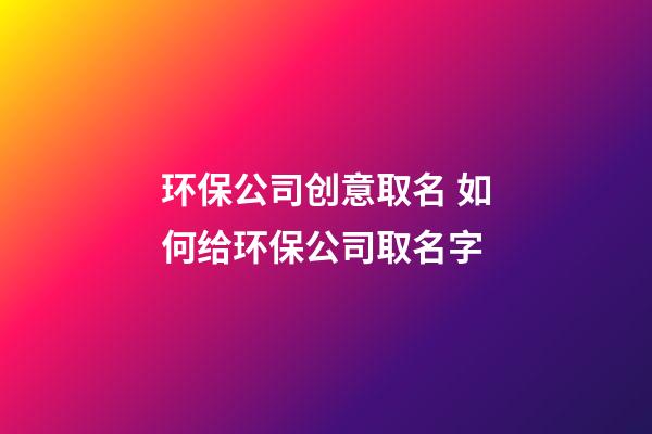 环保公司创意取名 如何给环保公司取名字-第1张-公司起名-玄机派